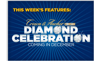 THIS WEEKS FEATURE: CROWN AND ANCHOR(R) SOCIETY DIAMOND CELEBRATION - COMING IN DECEMBER